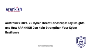 Australia’s 2024–25 Cyber Threat Landscape- Key Insights and How ARANKISH Can Help Strengthen Your Cyber Resilience